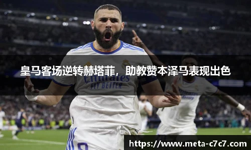 皇马客场逆转赫塔菲，助教赞本泽马表现出色