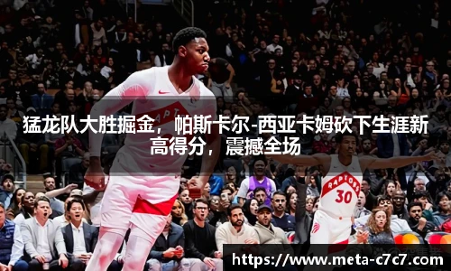 猛龙队大胜掘金，帕斯卡尔-西亚卡姆砍下生涯新高得分，震撼全场