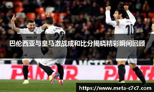 巴伦西亚与皇马激战成和比分揭晓精彩瞬间回顾