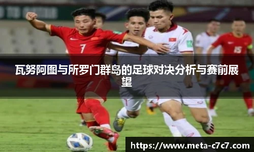 瓦努阿图与所罗门群岛的足球对决分析与赛前展望