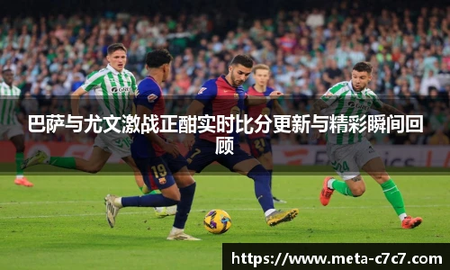 巴萨与尤文激战正酣实时比分更新与精彩瞬间回顾