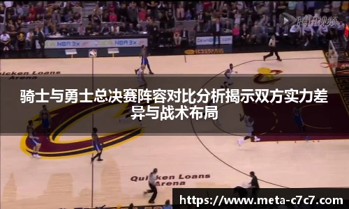 骑士与勇士总决赛阵容对比分析揭示双方实力差异与战术布局