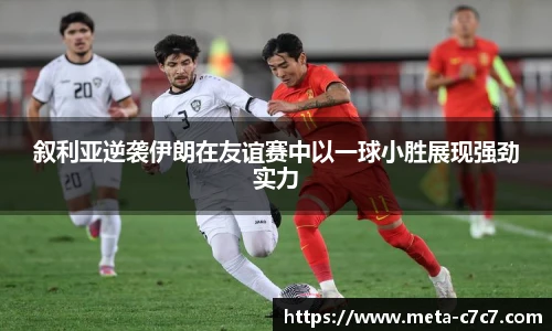 叙利亚逆袭伊朗在友谊赛中以一球小胜展现强劲实力